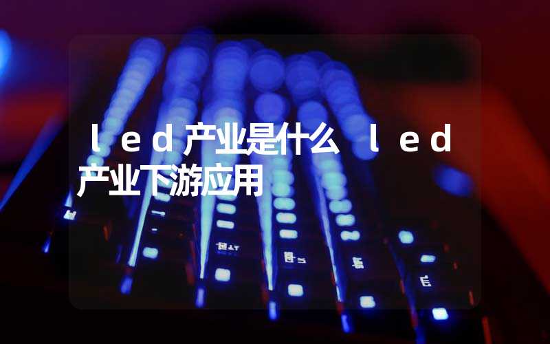 led产业是什么 led产业下游应用